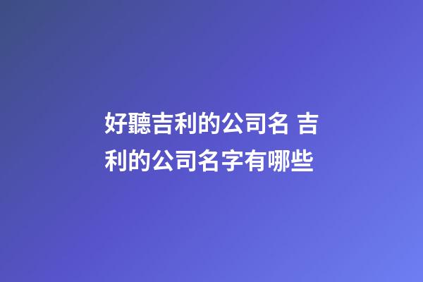 好聽吉利的公司名 吉利的公司名字有哪些-第1張-公司起名-玄機(jī)派